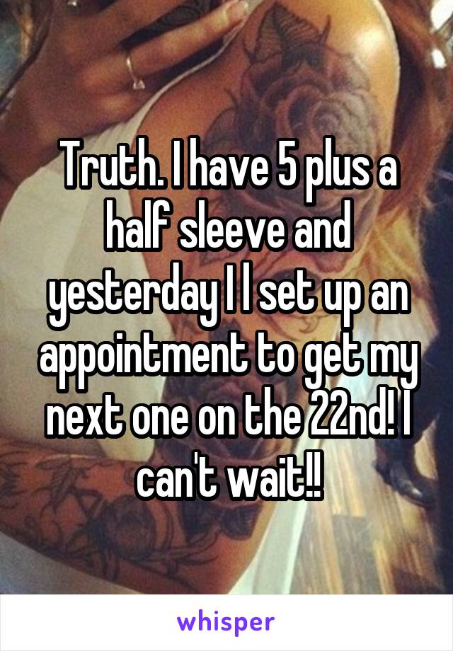 Truth. I have 5 plus a half sleeve and yesterday I l set up an appointment to get my next one on the 22nd! I can't wait!!