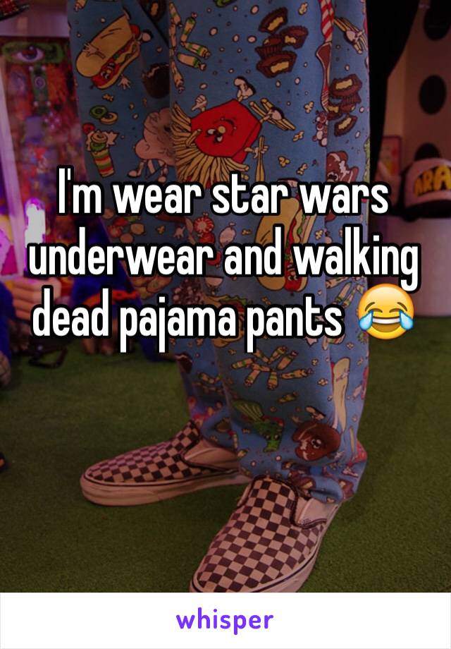 I'm wear star wars underwear and walking dead pajama pants 😂