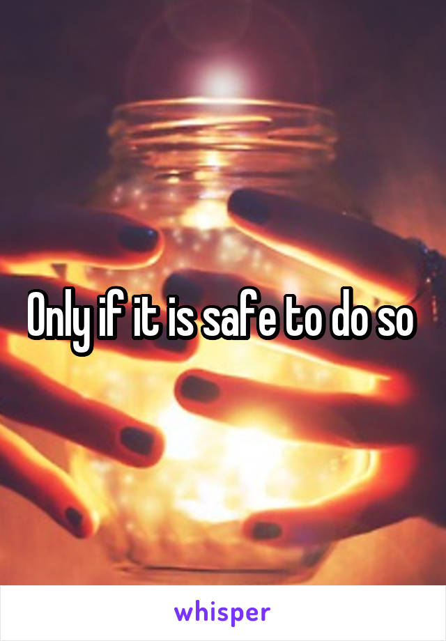 Only if it is safe to do so 