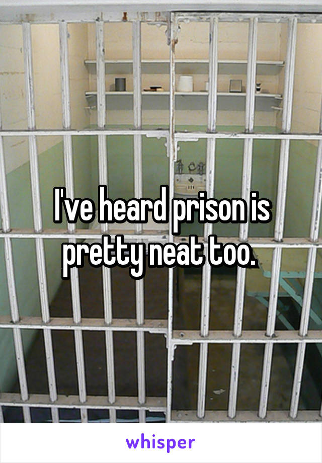 I've heard prison is pretty neat too. 