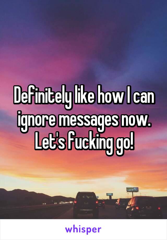 Definitely like how I can ignore messages now.
Let's fucking go!