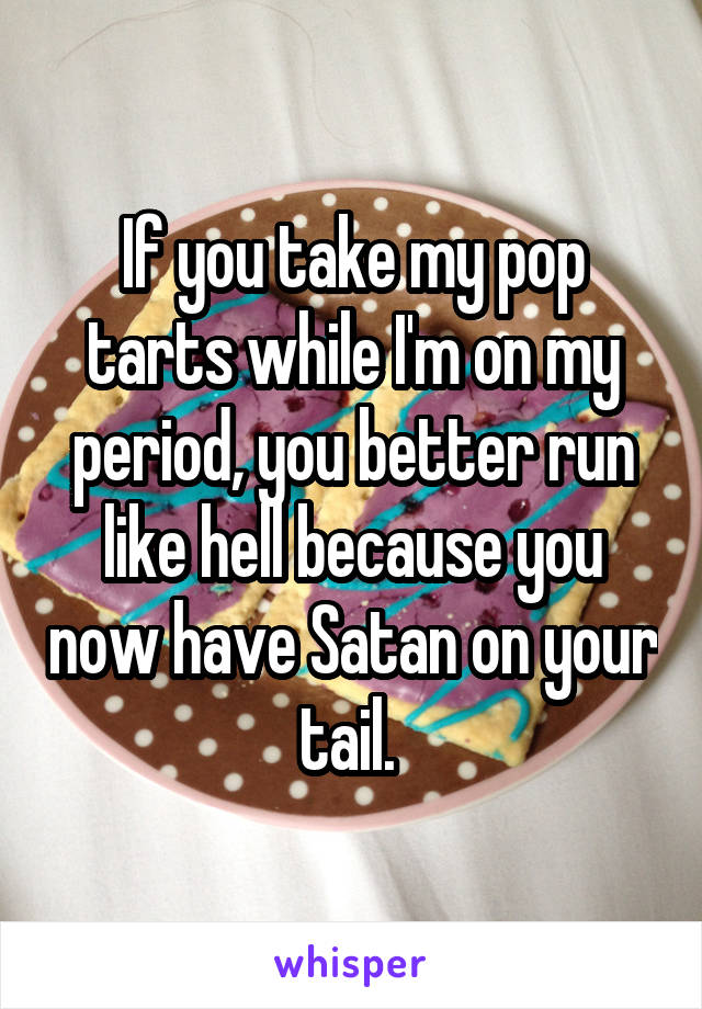 If you take my pop tarts while I'm on my period, you better run like hell because you now have Satan on your tail. 