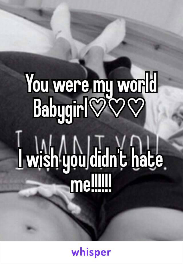 You were my world Babygirl♡♡♡ 

I wish you didn't hate me!!!!!!