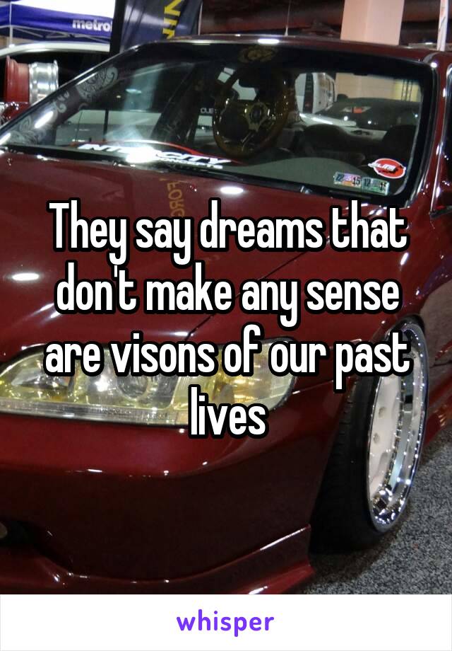 They say dreams that don't make any sense are visons of our past lives
