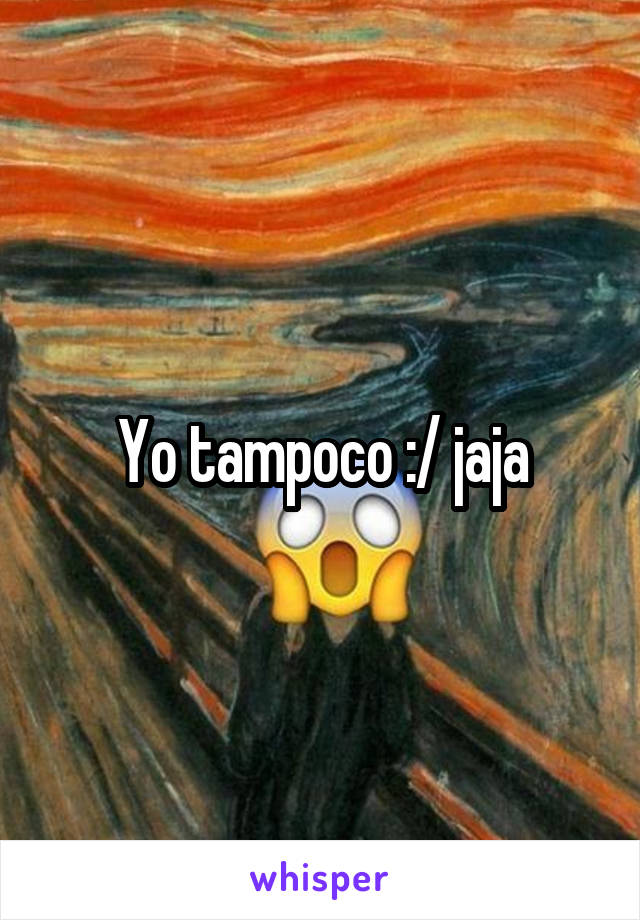 Yo tampoco :/ jaja