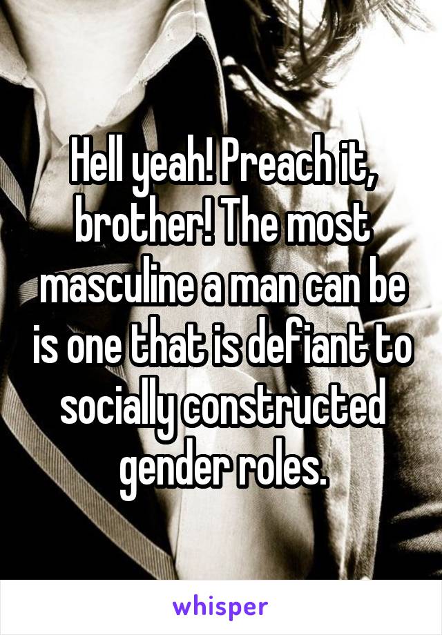 Hell yeah! Preach it, brother! The most masculine a man can be is one that is defiant to socially constructed gender roles.