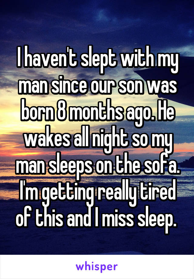 I haven't slept with my man since our son was born 8 months ago. He wakes all night so my man sleeps on the sofa. I'm getting really tired of this and I miss sleep. 