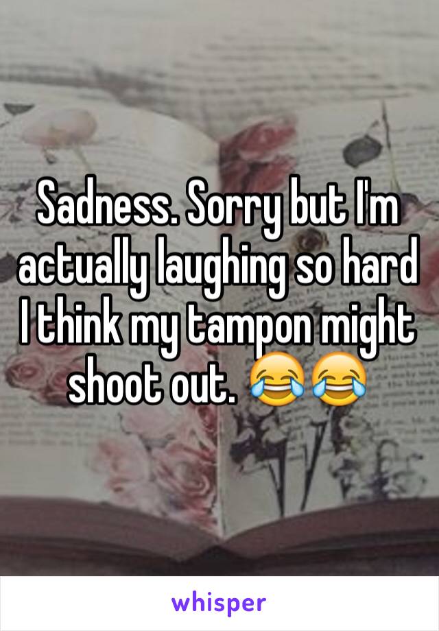 Sadness. Sorry but I'm actually laughing so hard I think my tampon might shoot out. 😂😂