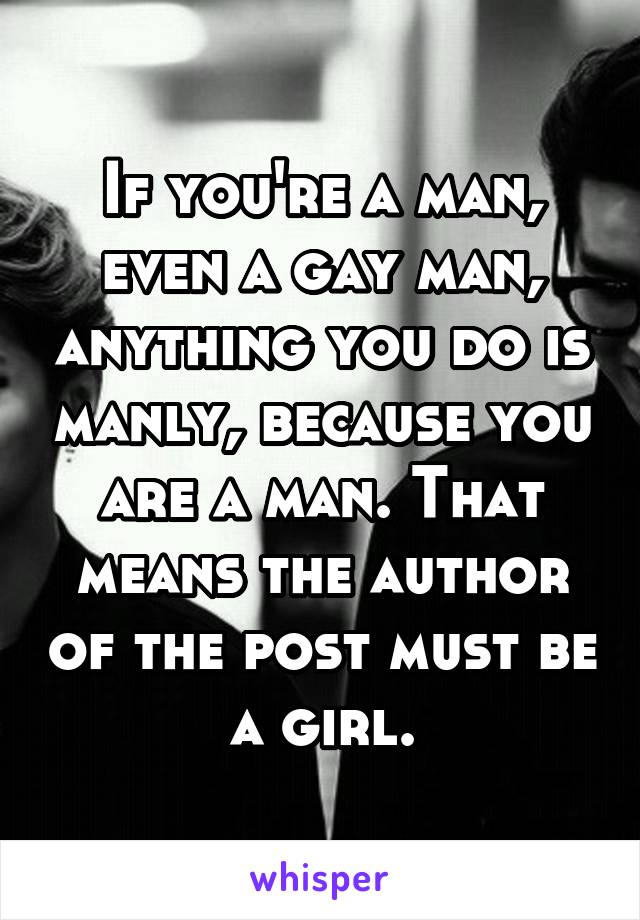 If you're a man, even a gay man, anything you do is manly, because you are a man. That means the author of the post must be a girl.