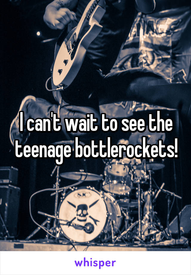 I can't wait to see the teenage bottlerockets!