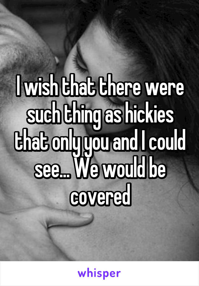 I wish that there were such thing as hickies that only you and I could see... We would be covered