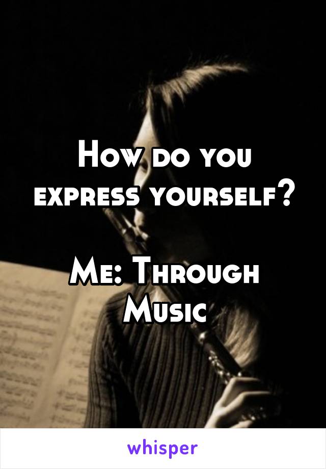 How do you express yourself?

Me: Through Music