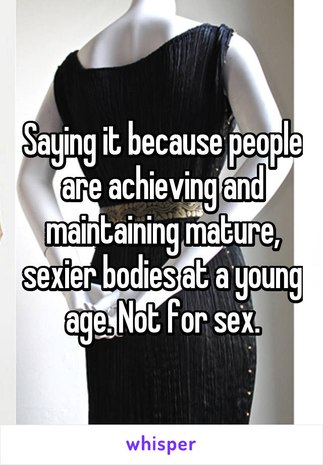 Saying it because people are achieving and maintaining mature, sexier bodies at a young age. Not for sex.