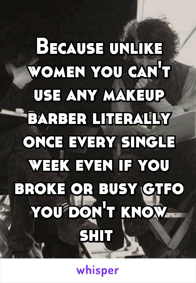 Because unlike women you can't use any makeup barber literally once every single week even if you broke or busy gtfo you don't know shit 