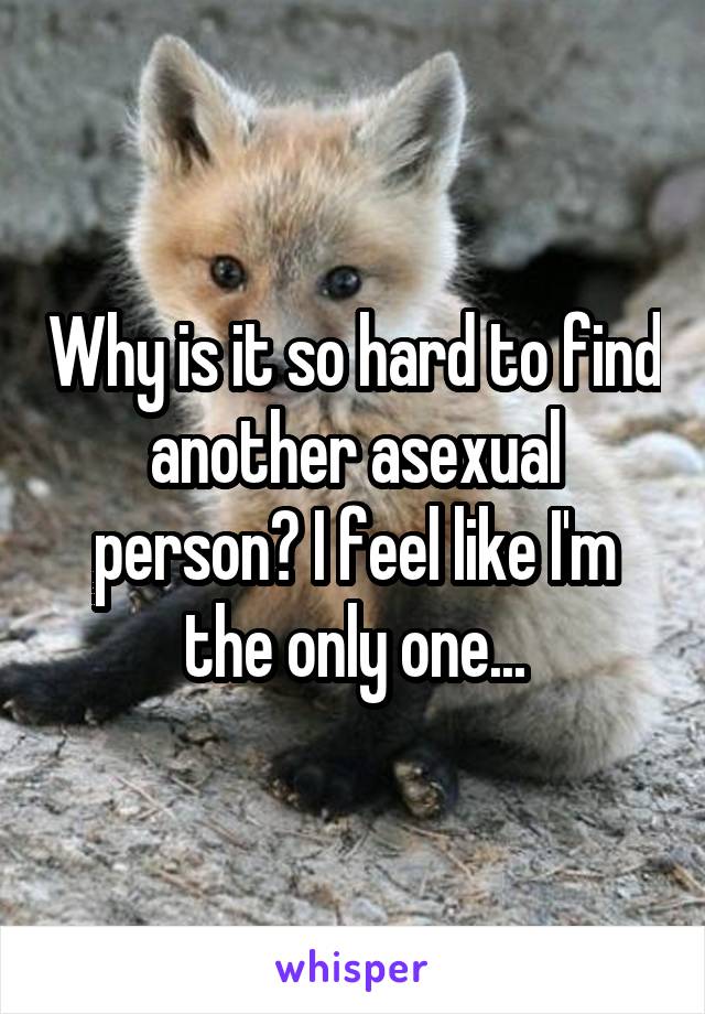 Why is it so hard to find another asexual person? I feel like I'm the only one...