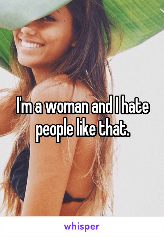 I'm a woman and I hate people like that.