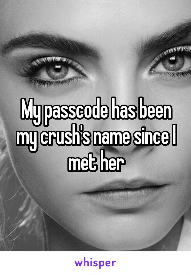 My passcode has been my crush's name since I met her