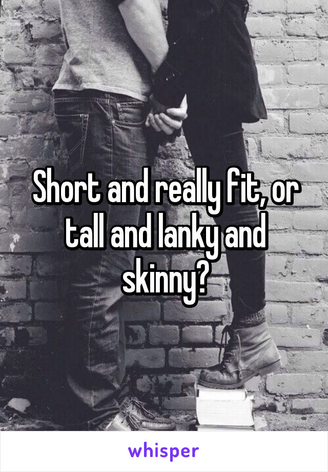 Short and really fit, or tall and lanky and skinny?
