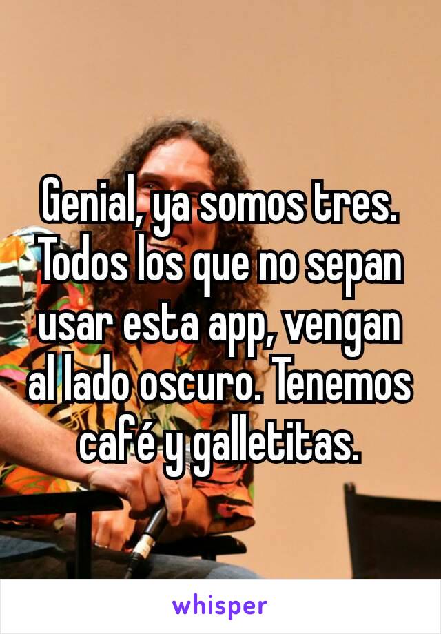 Genial, ya somos tres. Todos los que no sepan usar esta app, vengan al lado oscuro. Tenemos café y galletitas.