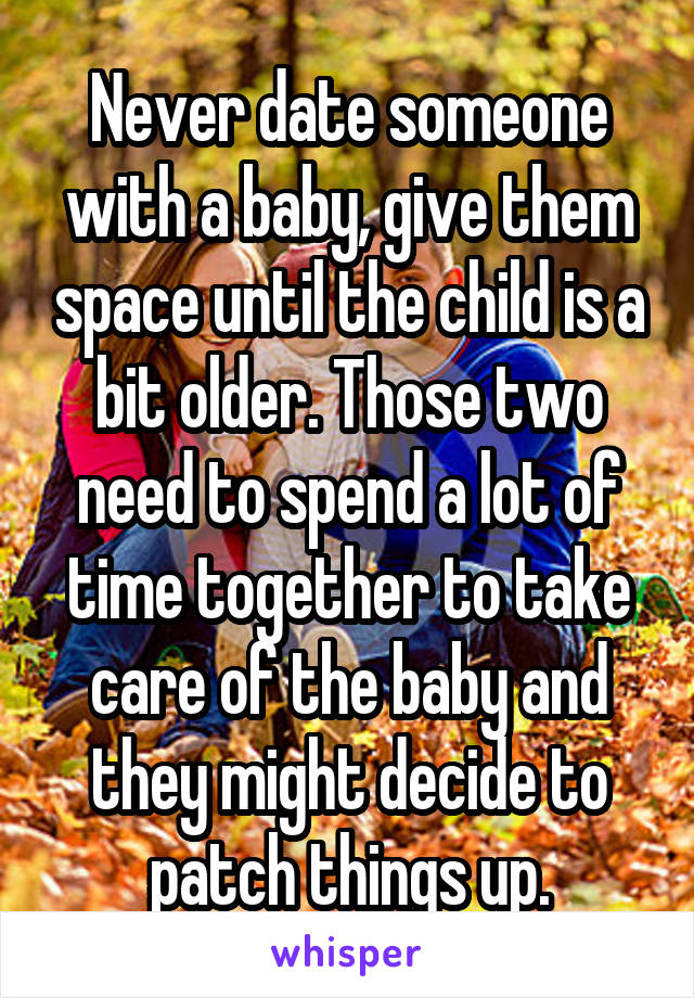 Never date someone with a baby, give them space until the child is a bit older. Those two need to spend a lot of time together to take care of the baby and they might decide to patch things up.