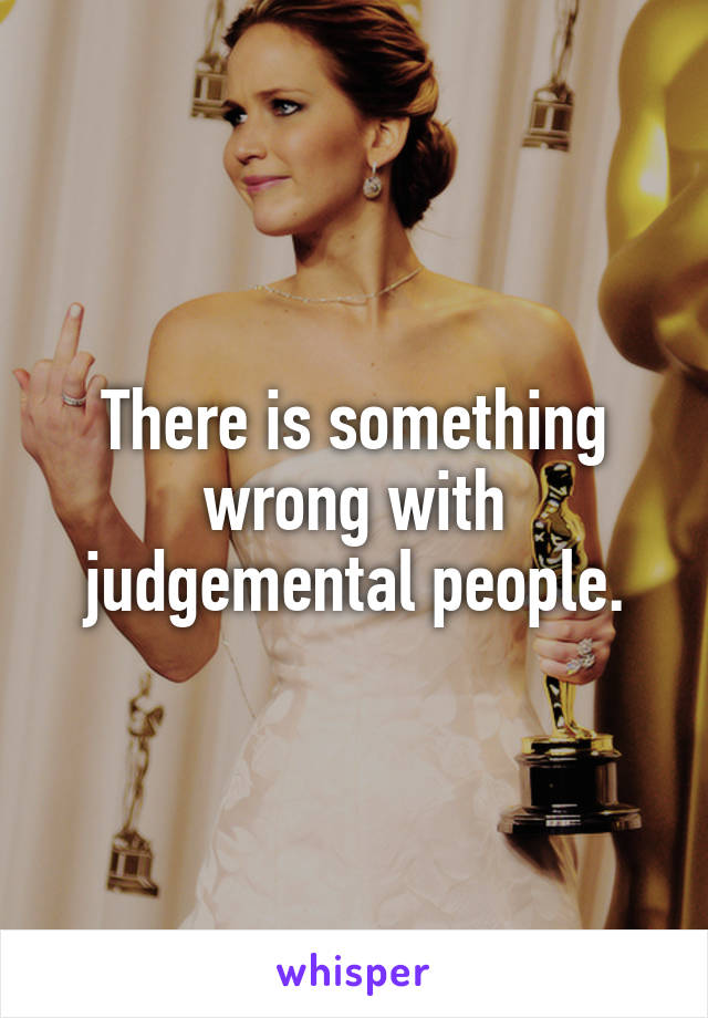 There is something wrong with judgemental people.