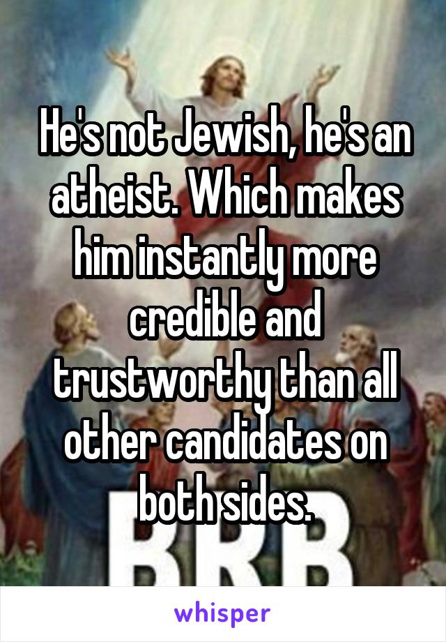 He's not Jewish, he's an atheist. Which makes him instantly more credible and trustworthy than all other candidates on both sides.