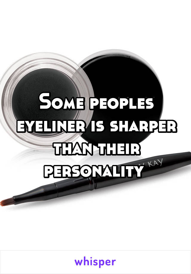 Some peoples eyeliner is sharper than their personality 