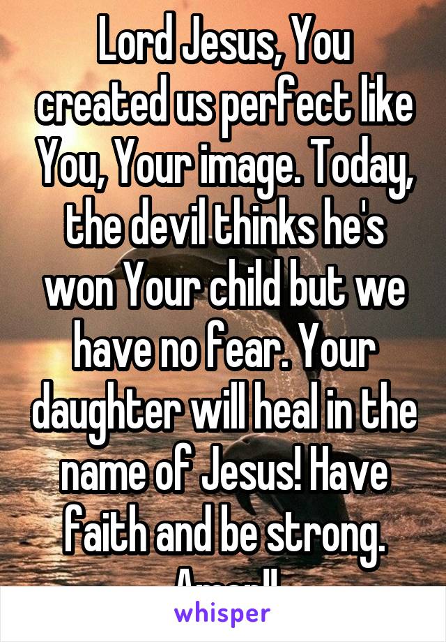 Lord Jesus, You created us perfect like You, Your image. Today, the devil thinks he's won Your child but we have no fear. Your daughter will heal in the name of Jesus! Have faith and be strong. Amen!!