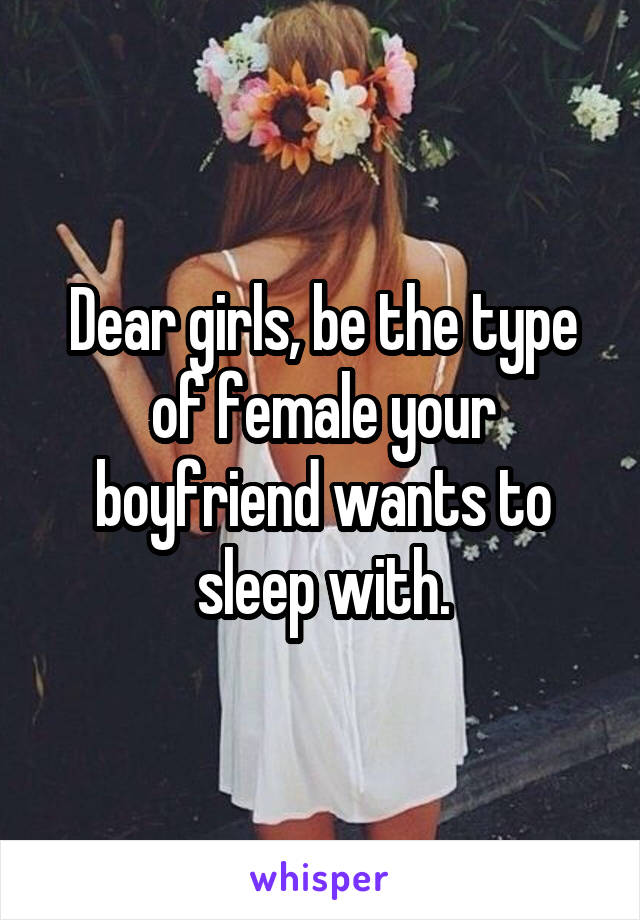 Dear girls, be the type of female your boyfriend wants to sleep with.