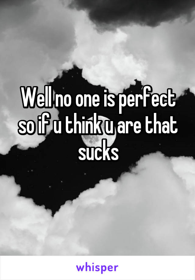 Well no one is perfect so if u think u are that sucks
