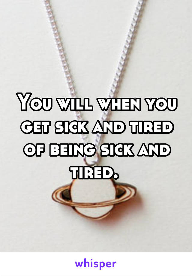 You will when you get sick and tired of being sick and tired. 