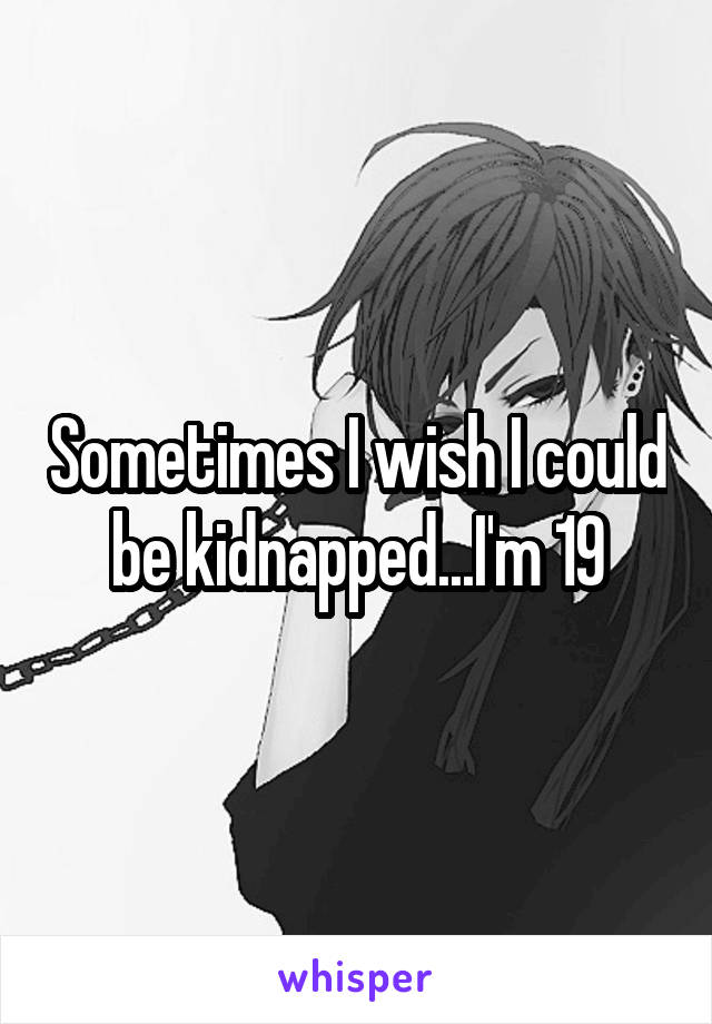 Sometimes I wish I could be kidnapped...I'm 19
