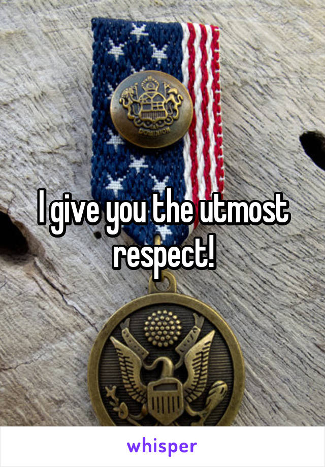 I give you the utmost respect!