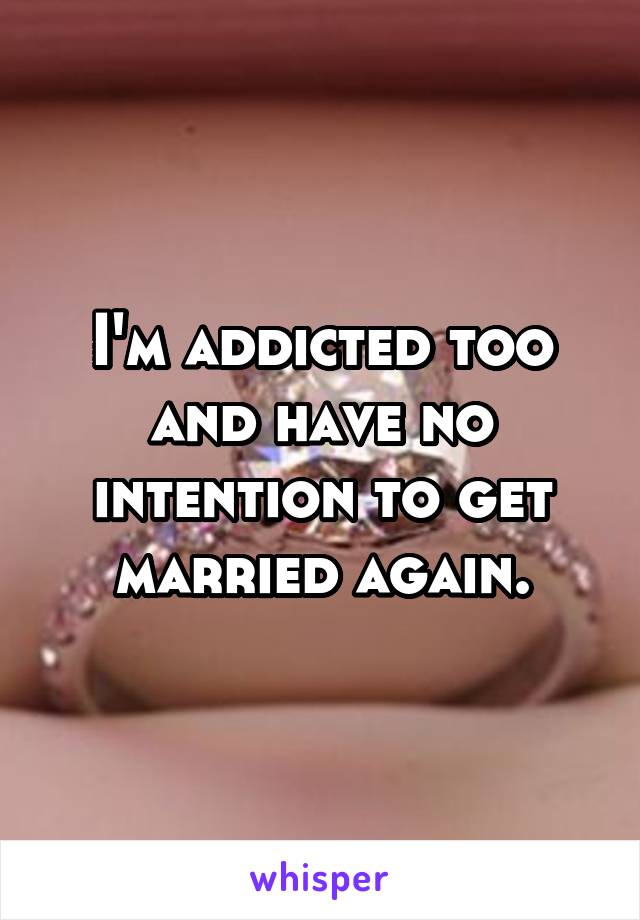 I'm addicted too and have no intention to get married again.