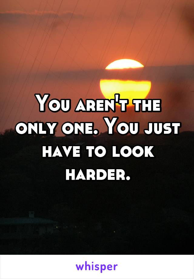 You aren't the only one. You just have to look harder.