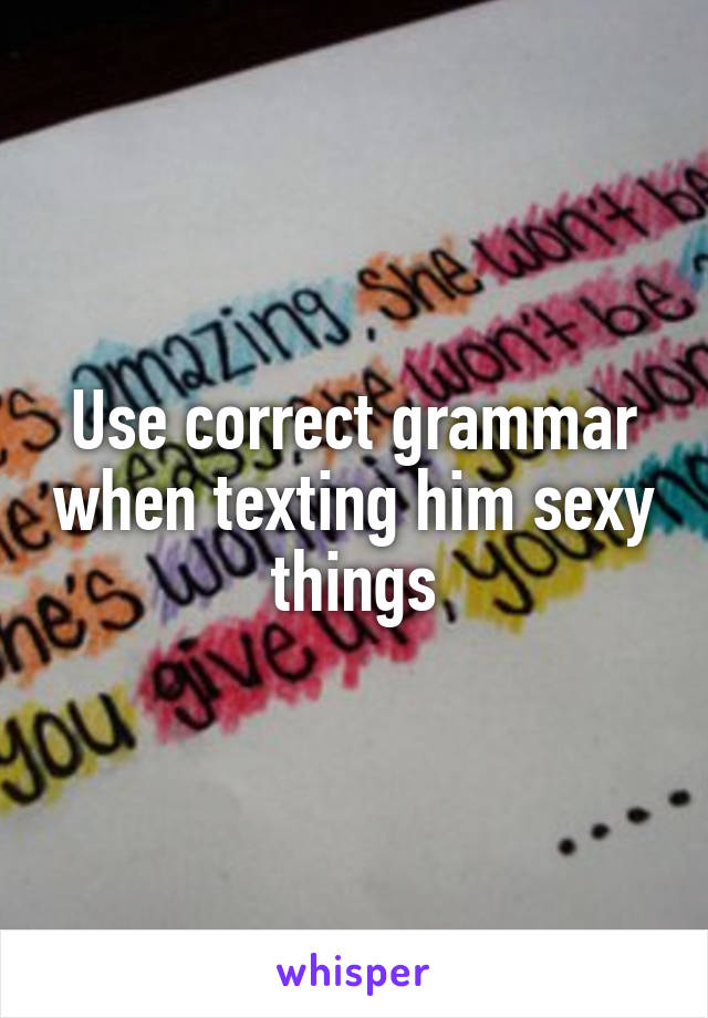 Use correct grammar when texting him sexy things