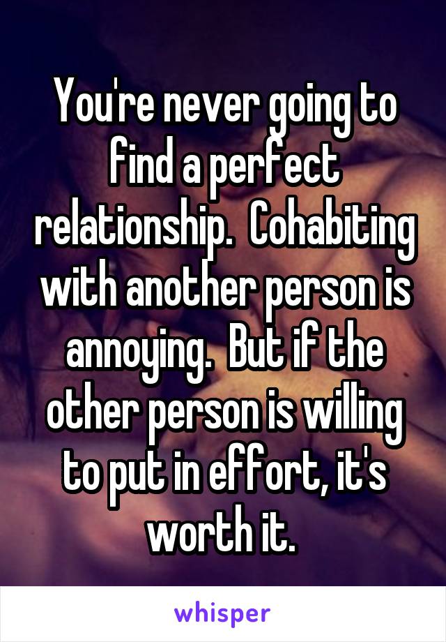 You're never going to find a perfect relationship.  Cohabiting with another person is annoying.  But if the other person is willing to put in effort, it's worth it. 