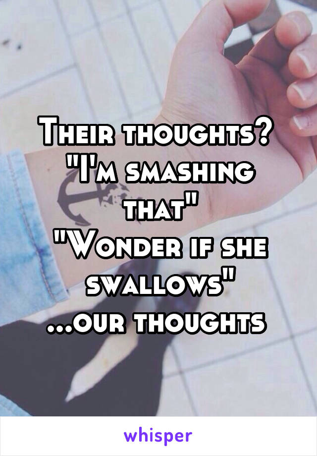 Their thoughts? 
"I'm smashing that"
"Wonder if she swallows"
...our thoughts 