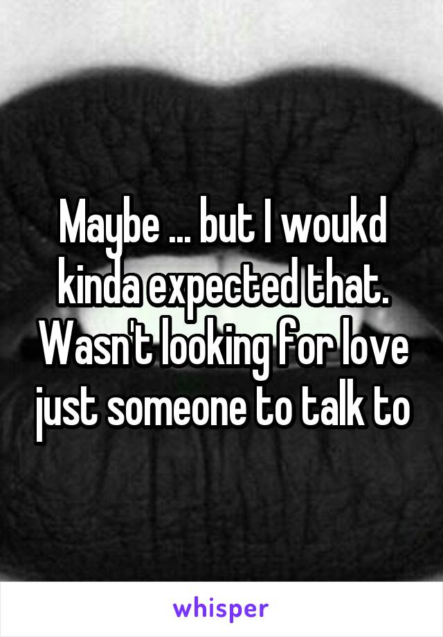 Maybe ... but I woukd kinda expected that. Wasn't looking for love just someone to talk to