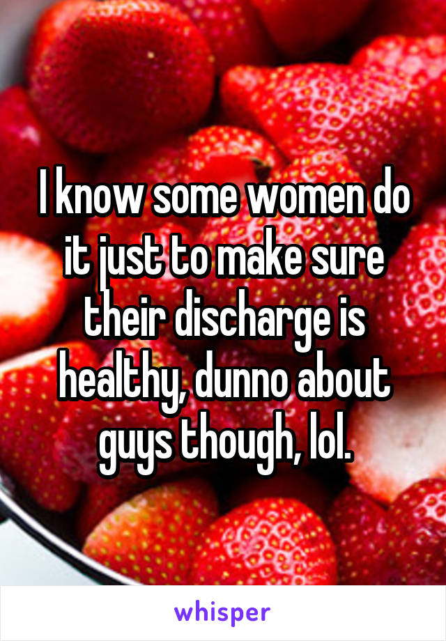 I know some women do it just to make sure their discharge is healthy, dunno about guys though, lol.