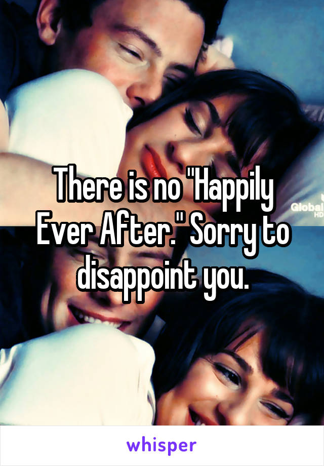 There is no "Happily Ever After." Sorry to disappoint you.