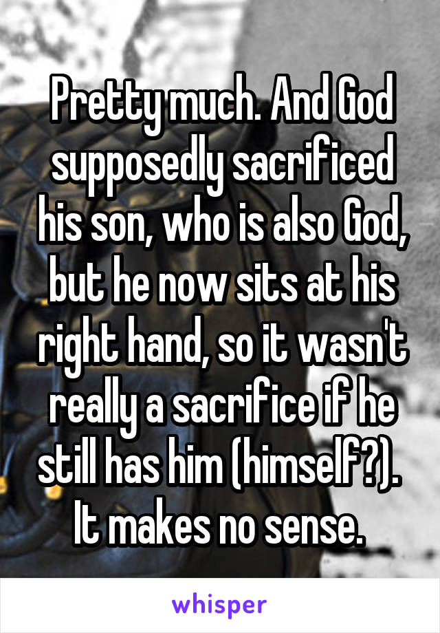 Pretty much. And God supposedly sacrificed his son, who is also God, but he now sits at his right hand, so it wasn't really a sacrifice if he still has him (himself?). 
It makes no sense. 