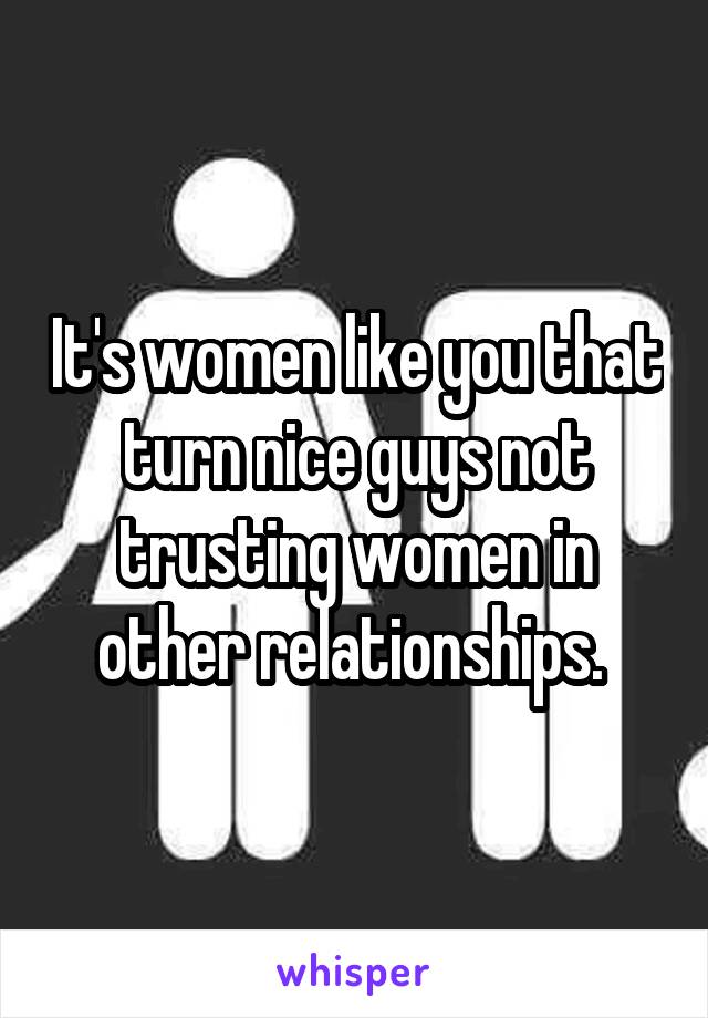 It's women like you that turn nice guys not trusting women in other relationships. 