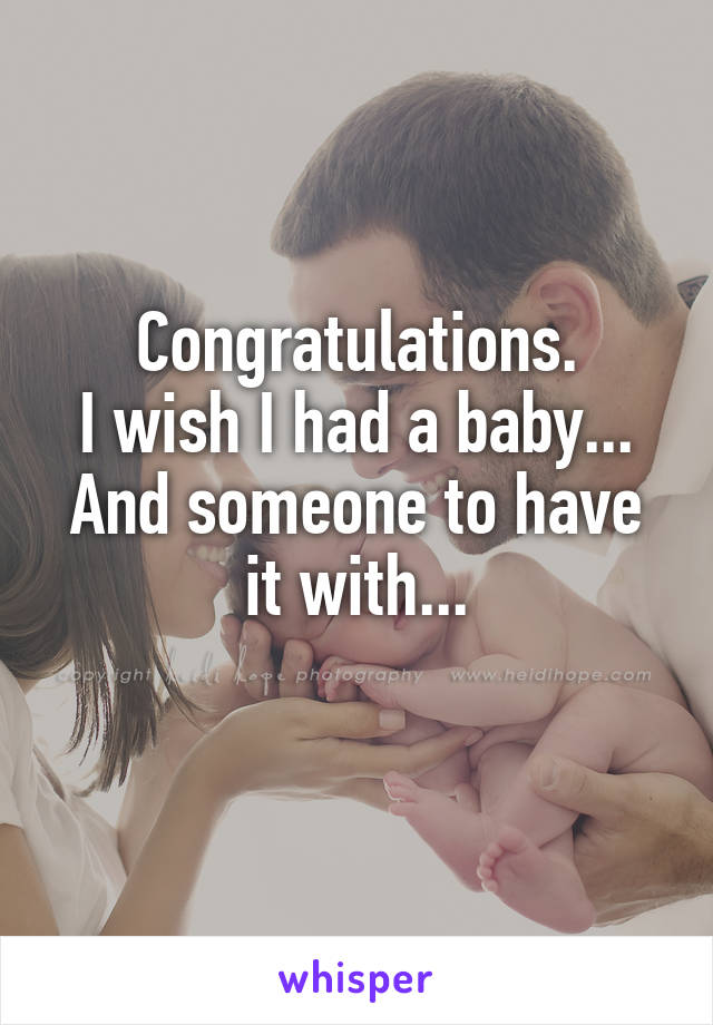 Congratulations.
I wish I had a baby...
And someone to have it with...
