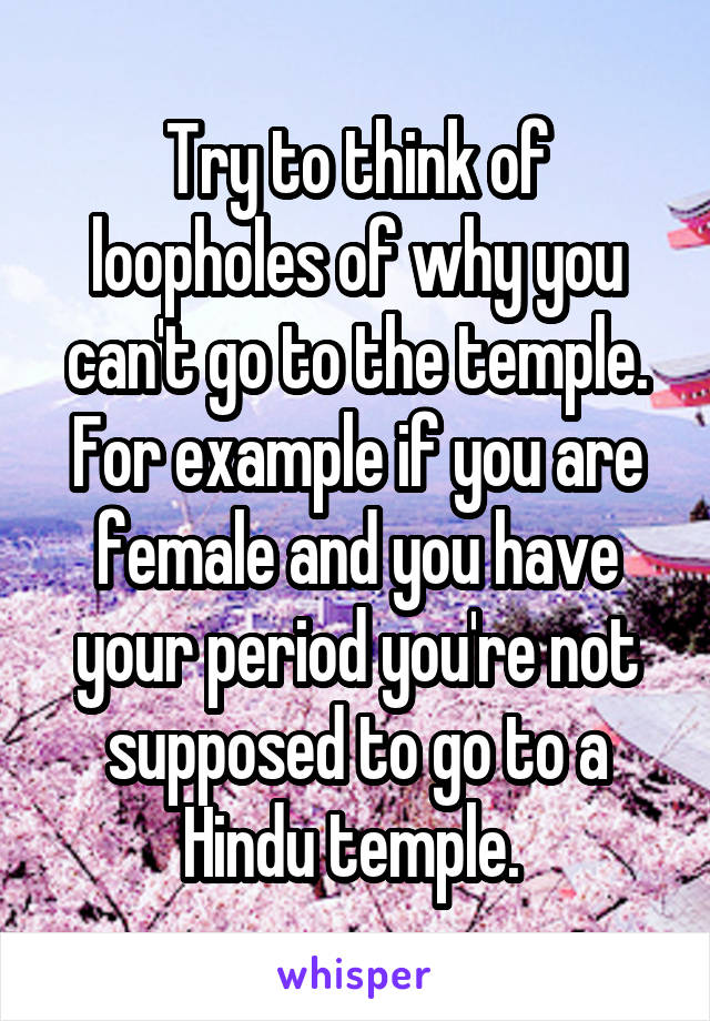 Try to think of loopholes of why you can't go to the temple. For example if you are female and you have your period you're not supposed to go to a Hindu temple. 