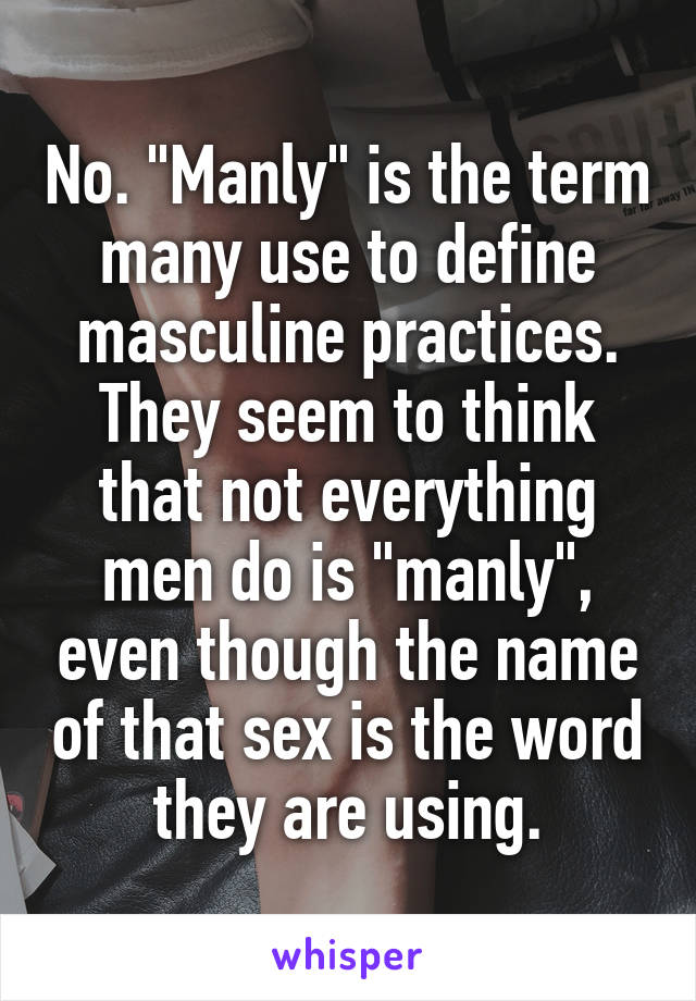 No. "Manly" is the term many use to define masculine practices. They seem to think that not everything men do is "manly", even though the name of that sex is the word they are using.