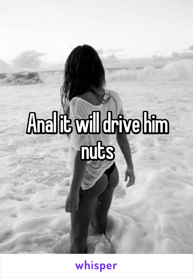 Anal it will drive him nuts