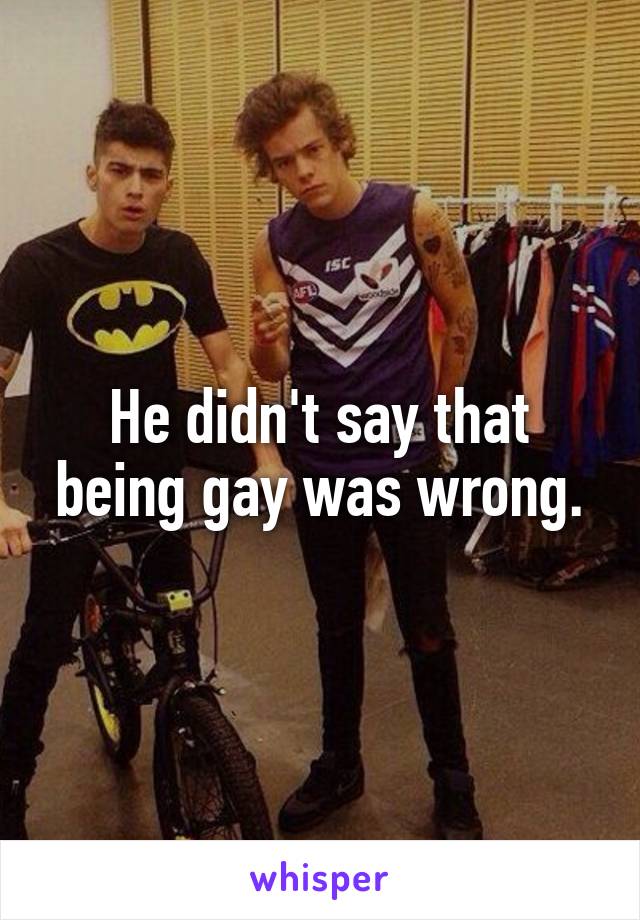 He didn't say that being gay was wrong.