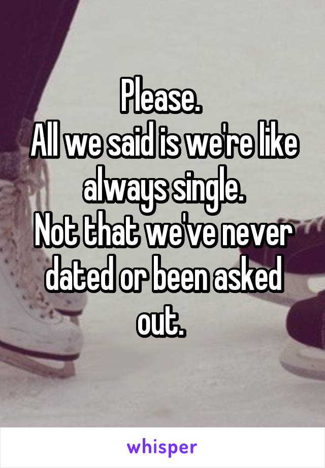 Please. 
All we said is we're like always single.
Not that we've never dated or been asked out. 
