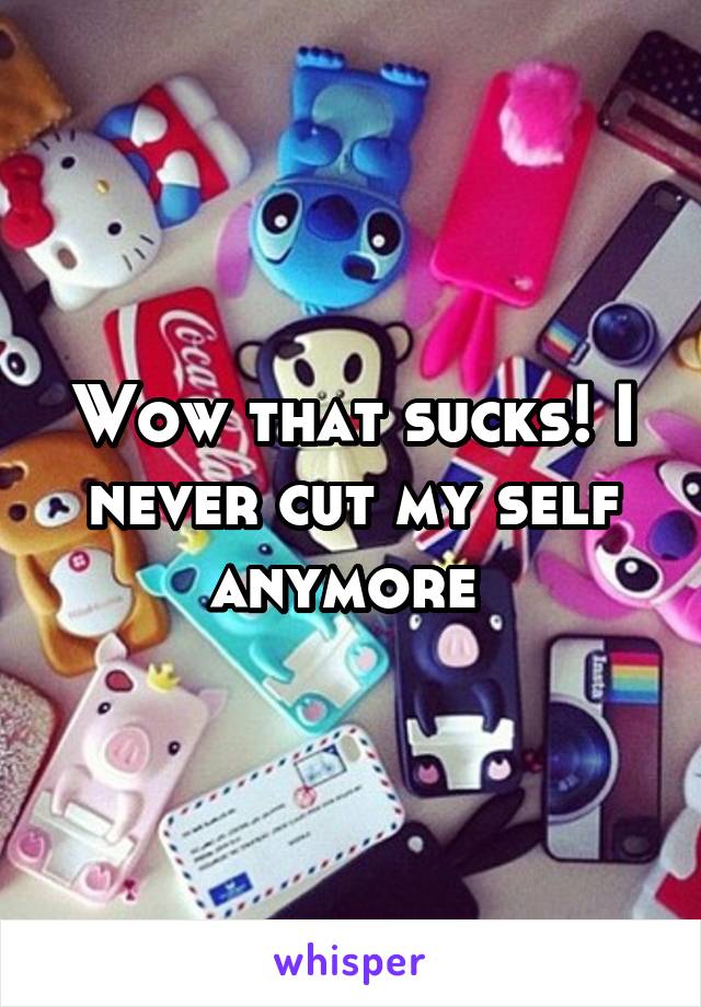 Wow that sucks! I never cut my self anymore 